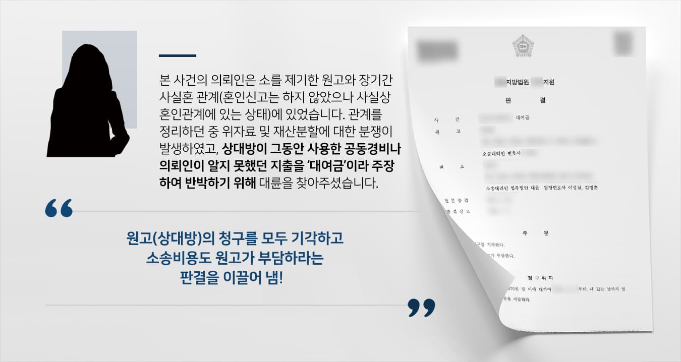 본 사건의 의뢰인은 사실혼 배우자와 혼인관계를 청산하던 중, 위자료·재산분할 문제로 갈등을 겪게 되었습니다.급기야 상대방은 의뢰인에게 그동안 공동으로 지출한 생활비나 의뢰인은 알지 못하는 지출 내역을 포함해 '대여금'이라 주장하며 의뢰인에게 빌린 돈을 반환하라는 내용으로 이혼소송과 별개로 대여금에 관한 소를 제기하였습니다.의뢰인은 원고(상대방)에게 돈을 빌린 적이 없었고, 원고가 허락한 필수적인 지출 외에는 원고 명의의 재산을 임의로 사용한 적이 없었기에 반환할 대여금이 없었습니다.그러나 민사소송의 입증책임은 당사자에게 있는 만큼, 혹시라도 부족한 대처로 인해 억울하게 대여금을 반환하라는 판결이 내려지지 않도록 대비하기 위해서 법무법인 대륜에 사건을 맡겨주셨습니다.