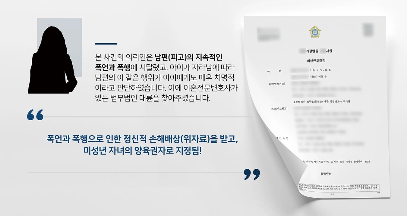 본 사건의 의뢰인(원고)은 오랜 연애 끝에 남편(피고)과 결혼식을 올리게 되었습니다. 가끔 남편의 욱하는 성격 때문에 다툼이 일어나긴 했지만, 오랜 시간 함께 했기에 늘 한결같은 마음으로 결혼 생활 또한 순탄할 것이라 여겼습니다.그러나 사기를 당해 빚이 생긴 이후부터 남편의 폭언이 시작되었고, 그 수위가 점점 심해져 감에 따라 언쟁 중 남편으로부터 무자비한 폭행까지 당하였습니다.가까스로 빚은 다 갚았지만, 이후 남편의 백수 생활이 길어져 생활비를 받을 수 없었던 의뢰인은 지인의 가게에서 서빙 알바를 하는 등 생활비가 빠듯한 상황에서 양육까지 책임지게 되었습니다.아이가 자라나면서 남편의 폭언과 폭행이 아이에게도 매우 치명적이라고 판단한 의뢰인은 이혼전문변호사가 있는 법무법인 대륜을 찾아주셨습니다.