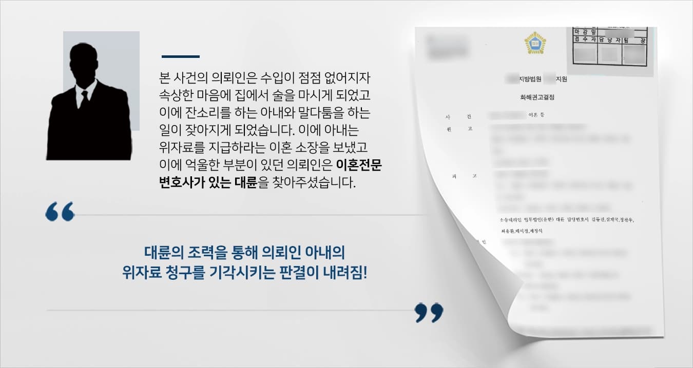 본 사건의 의뢰인은 최근 유행병 때문에 수입이 점점 없어지자 속상한 마음에 매일 같이 집에서 술을 마셨습니다. 의뢰인은 술을 마시고 있는 자신에게 잔소리를 하는 아내에게 폭언을 하는 등 서로 말다툼 하는 일이 점점 많아졌는데요.이에 의뢰인의 아내는 의뢰인이 매일 같이 술을 마시고 폭언과 폭행을 했다며, 위자료 소송과 더불어 이혼소장을 송달했습니다.의뢰인께서는 이혼하는 것에는 동의하였지만, 큰 금액의 위자료를 지급하는 것에 부담감을 느껴 억울한 상황이 일어나지 않도록 아내의 주장에 논리적으로 반박하기 위해 이혼전문변호사가 있는 법무법인 대륜을 찾아주셨습니다.