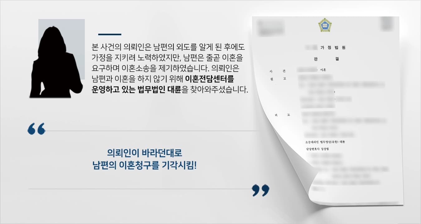 본 사건 의뢰인은 남편의 외도가 발각된 이후 다투게 되어 의뢰인의 남편이 집을 나가게 되면서 별거를 하게 되었습니다.하지만 의뢰인의 남편은 자신이 잘못했음에도 의뢰인에게 먼저 이혼소송을 요구하였습니다.의뢰인의 남편은 의뢰인이 육아와 집안일에 대해 무관심했으며 시어머니에 대해 부당한 대우를 해오고 있음을 주장하며 거액의 위자료를 지급하고 양육자로 의뢰인을 지정한다는 내용으로 요구를 하였습니다.의뢰인은 거액의 위자료 지급을 막으면서 가정을 지키고자 이혼전문변호사가 있는 법무법인 대륜에 사건을 맡겨주셨습니다.