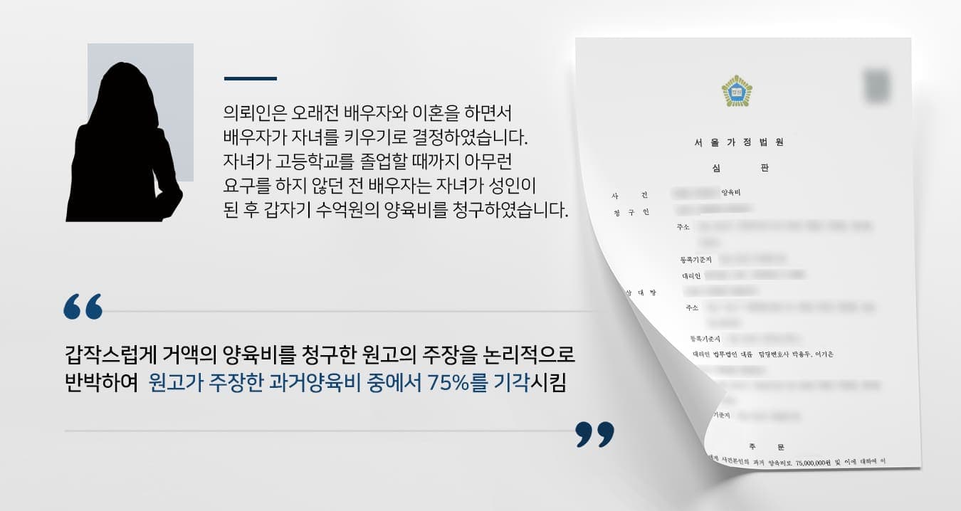 본 사건의 의뢰인께서는 과거 이혼을 하던 당시 남편이 어린 자녀의 양육을 도맡기로 결정하였습니다. 남편은 자녀양육에 대한 의지가 강해서 무조건 자신이 키우겠다고 주장하였고, 면접교섭에 대한 내용을 정하면서도 의뢰인에게 양육비를 부담하라는 이야기를 하지 않았습니다.의뢰인은 양육비를 부담하지 않는 것으로 묵시적 합의가 되었다고 생각했으며, 양육자 또한 자녀가 성년에 이를 때까지 의뢰인에게 양육비를 요구한 적이 없었습니다. 그런데 양육자로부터 갑작스럽게 수억원대의 양육비를 부담하라는 내용의 소송을 제기당하게 되었습니다. 자녀 양육에 대한 책임은 부모 쌍방에게 있음을 알고 있지만, 그간 아무런 얘기도 하지 않다가 갑자기 너무 큰 금액을 부담하도록 하는 것은 상당히 가혹한 처분이라는 생각이 들었습니다.의뢰인은 공식적으로 양육비를 지급한 것은 아니지만, 때때로 자녀의 교육비를 부담하며 자녀와 꾸준히 교류해왔습니다. 그럼에도 불구하고 양육자가 보낸 소장에서는 자녀에게 아무런 지원도 하지 않은 무책임한 엄마가 되어있었습니다. 양육자의 청구 중 잘못된 점을 정정하며 소송에 대응하기 위해서 가사전문변호사가 있는 법무법인 대륜을 찾아주셨다고 합니다.