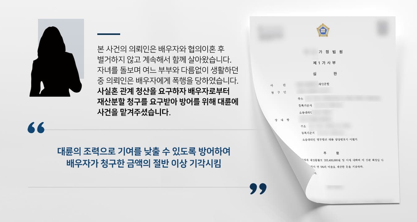 본 사건의 의뢰인은 과거에 배우자와 이혼을 하였으나, 이혼 후에도 계속해서 동거하며 사실혼 관계를 이어왔습니다.의뢰인의 사실혼 배우자는 파산선고를 받은 후 일자리를 찾으려 했지만 잘 풀리지 않았고, 경제적으로 재기하기 전까지 의뢰인이 일을 하며 생계비를 보탰습니다.다시 혼인신고는 하지 않고 사실혼 관계를 이어오던 두 사람은 최근 크게 다투었고, 다툼이 있던 날 의뢰인의 배우자는 의뢰인에게 폭행을 가했습니다.위 가정폭력 사건으로 인해 청구인(의뢰인의 사실혼 배우자)은 형사처분을 받게 되었는데, 이후 의뢰인에게 사실혼 재산분할을 요구하는 소송을 청구하였습니다.의뢰인은 일방적인 주장만 나열된 소장의 내용을 받아들일 수 없었고, 재산을 지키기 위해 이혼전문변호사가 있는 법무법인 대륜을 찾아주셨습니다.
