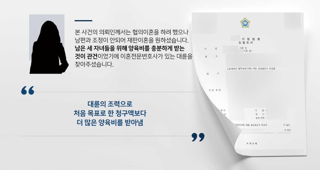 본 사건의 의뢰인께서는 협의 이혼을 하려 했으나 남편과 조정이 안되어 재판이혼을 원하셨습니다.  남은 세 자녀들을 위해 양육비를 충분하게 받는것이 관건이었기에 이혼전문변호사가 있는 법무법인 대륜을 찾아주셨습니다. 