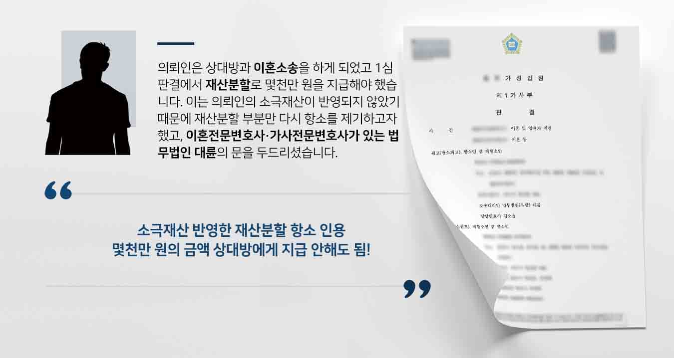 의뢰인은 상대방과 이혼소송을 하게 되었고 1심 판결에서 재산분할로 몇천만 원을 지급해야 했습니다. 이는 의뢰인의 소극재산이 반영되지 않았기 때문에 재산분할 부분만 다시 항소를 제기하고자 했고, 이혼전문변호사·가사전문변호사가 있는 법무법인 대륜의 문을 두드리셨습니다.