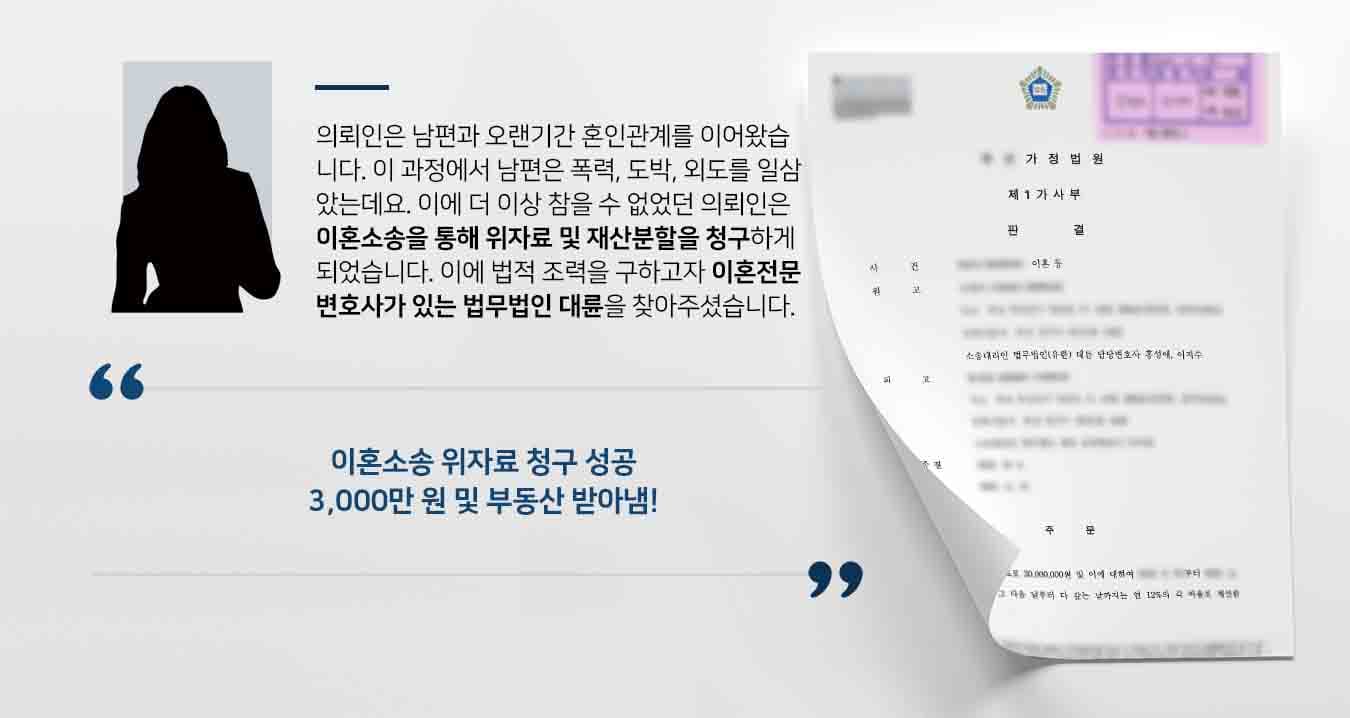 의뢰인은 남편과 오랜기간 혼인관계를 이어왔습니다. 이 과정에서 남편은 폭력, 도박, 외도를 일삼았는데요. 이에 더 이상 참을 수 없었던 의뢰인은 이혼소송을 통해 위자료 및 재산분할을 청구하게 되었습니다. 이에 법적 조력을 구하고자 이혼전문변호사가 있는 법무법인 대륜을 찾아주셨습니다.