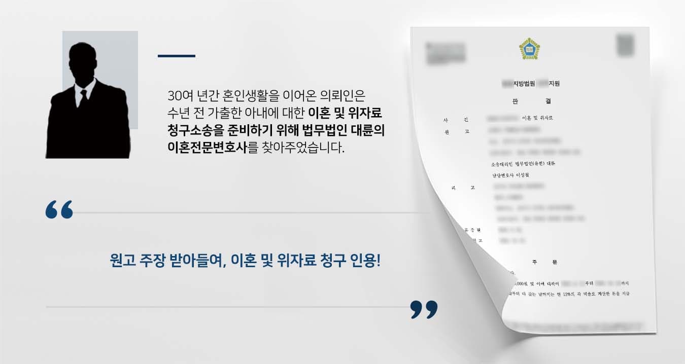 ## 가출한 아내에 대한 이혼 및 위자료 청구 의뢰인은 30여 년 전 혼인신고를 하고 부부공동생활을 유지해왔으나, 수년 전 아내가 가출한 뒤 귀가하지 않고 있어 답답한 나날을 보내고 있었습니다. 장기간 아내 없이 살아온 의뢰인은 이혼 및 위자료 청구 소송을 통해 부부관계를 정리하기로 마음먹었습니다. 이에 이혼전문변호사를 다수 보유한 법무법인 대륜의 이혼전문센터를 방문해주셨습니다.   ## 이혼·위자료 소송 변론 준비 법무법인 대륜은 의뢰인과의 면밀한 법률상담을 통해 3인 이상의 이혼전문변호사팀을 구성하였습니다. 이혼전문변호사팀은 의뢰인이 바라는 대로 다음과 같은 조력을 다했습니다.  ■ 부부 일방의 가출로 인해 원고가 받은 정신적 피해에 대한 위자료 지급 필요성을 주장 ■ 해당 사건이 재판상 이혼 사유인 '배우자가 악의로 다른 일방을 유기한 때'에 해당함을 변론 ■ 혼인기간·가족관계·혼인파탄경위 등을 고려하여 의뢰인이 청구한 위자료 금액의 타당성 설명   ## 이혼 및 위자료 청구 인용, 승소 판결 재판부는 법무법인 대륜의 주장을 받아들여 "원고와 피고는 이혼한다. 피고는 원고에게 위자료 및 지연가산금을 지급하라"는 판결을 내렸습니다.  만약 이혼, 위자료 청구소송 등 위 사례와 비슷한 상황으로 곤란을 겪고 계신다면 언제든 법무법인 대륜으로 의뢰해 주시길 바랍니다.  법무법인 대륜은 법률전문가 3인 이상으로 전담팀을 구성해 전문성을 극대화하며, 해결사례를 토대로 구축한 대륜만의 소송시스템으로 의뢰하신 사건을 성공으로 이끌어 오고 있습니다.  본 소송과 관련하여 법률조력이 필요하시다면 법무법인 대륜과 함께 준비하시길 바랍니다.
