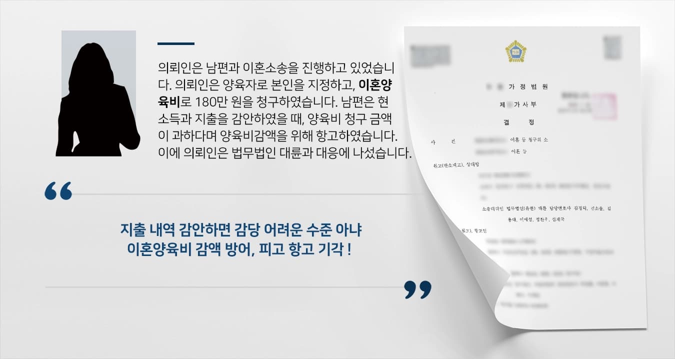 의뢰인은 남편과 이혼소송을 진행하고 있었습니다. 의뢰인은 양육자로 본인을 지정하고, 이혼양육비로 180만 원을 청구하였습니다. 남편은 현 소득과 지출을 감안하였을 때, 양육비 청구 금액이 과하다며 양육비감액을 위해 항고하였습니다. 이에 의뢰인은 법무법인 대륜 이혼전문변호사와 대응에 나섰습니다.